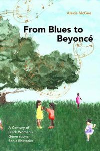 From Blues to Beyoncé: A Century of Black Women’s Generational Sonic Rhetorics by Alexis McGee